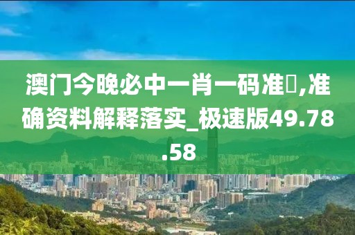 澳门今晚必中一肖一码准硧,准确资料解释落实_极速版49.78.58