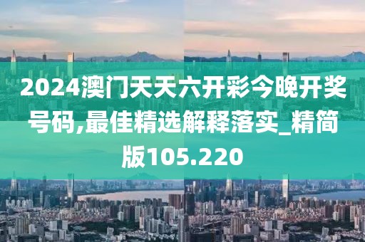 2024澳门天天六开彩今晚开奖号码,最佳精选解释落实_精简版105.220