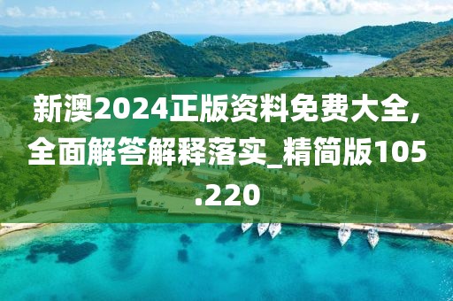 新澳2024正版资料免费大全,全面解答解释落实_精简版105.220