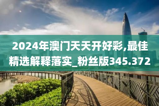 2024年澳门天天开好彩,最佳精选解释落实_粉丝版345.372