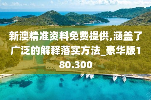 新澳精准资料免费提供,涵盖了广泛的解释落实方法_豪华版180.300