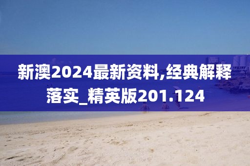 新澳2024最新资料,经典解释落实_精英版201.124