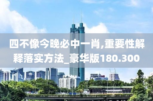 四不像今晚必中一肖,重要性解释落实方法_豪华版180.300