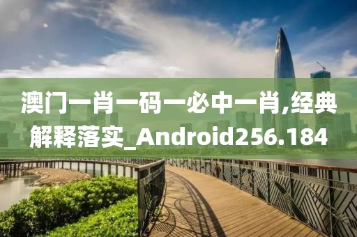 澳门一肖一码一必中一肖,经典解释落实_Android256.184
