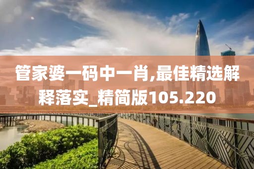 管家婆一码中一肖,最佳精选解释落实_精简版105.220