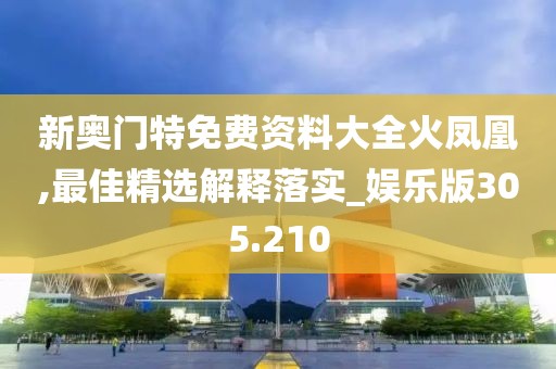 新奥门特免费资料大全火凤凰,最佳精选解释落实_娱乐版305.210