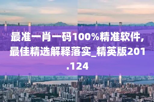 最准一肖一码100%精准软件,最佳精选解释落实_精英版201.124