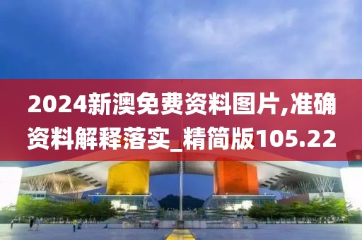 2024新澳免费资料图片,准确资料解释落实_精简版105.220