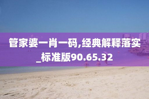 管家婆一肖一码,经典解释落实_标准版90.65.32