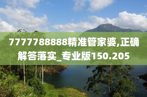 7777788888精准管家婆,正确解答落实_专业版150.205