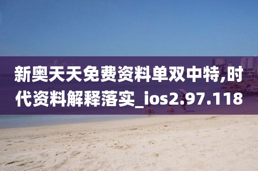 新奥天天免费资料单双中特,时代资料解释落实_ios2.97.118