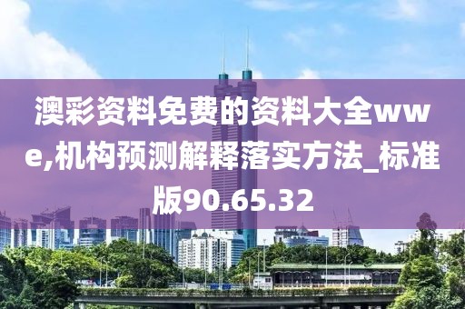 澳彩资料免费的资料大全wwe,机构预测解释落实方法_标准版90.65.32