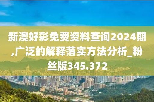 新澳好彩免费资料查询2024期,广泛的解释落实方法分析_粉丝版345.372