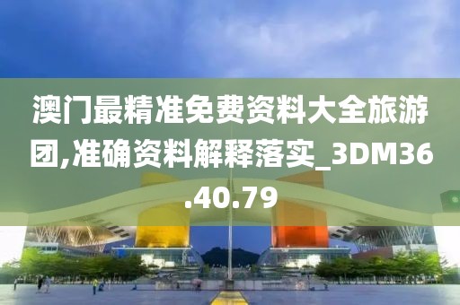 澳门最精准免费资料大全旅游团,准确资料解释落实_3DM36.40.79