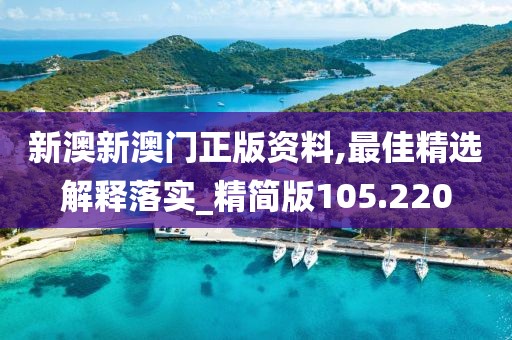 新澳新澳门正版资料,最佳精选解释落实_精简版105.220