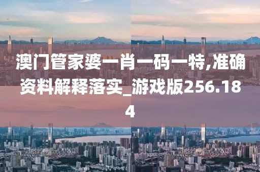 澳门管家婆一肖一码一特,准确资料解释落实_游戏版256.184