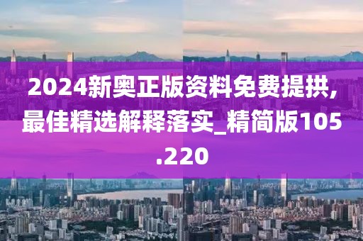 2024新奥正版资料免费提拱,最佳精选解释落实_精简版105.220