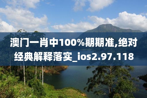 澳门一肖中100%期期准,绝对经典解释落实_ios2.97.118