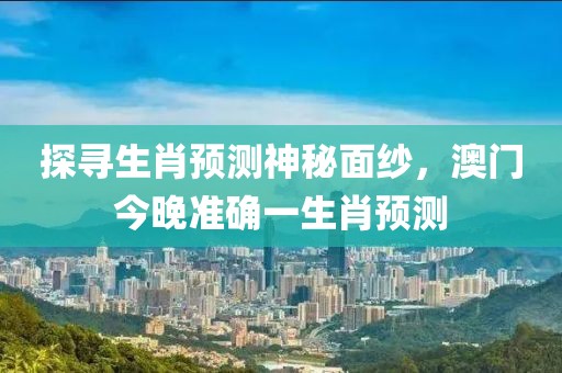 探寻生肖预测神秘面纱，澳门今晚准确一生肖预测