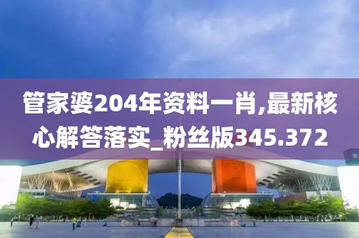 管家婆204年资料一肖,最新核心解答落实_粉丝版345.372