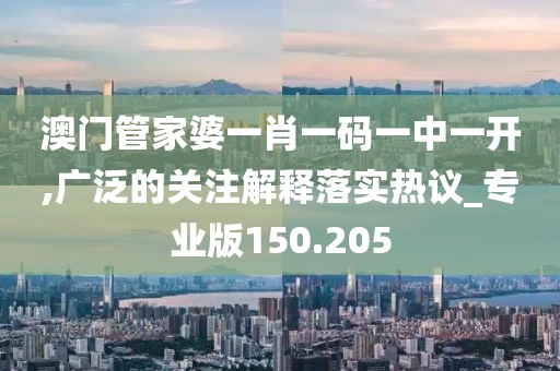 澳门管家婆一肖一码一中一开,广泛的关注解释落实热议_专业版150.205
