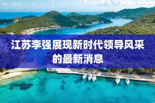 江苏李强展现新时代领导风采的最新消息