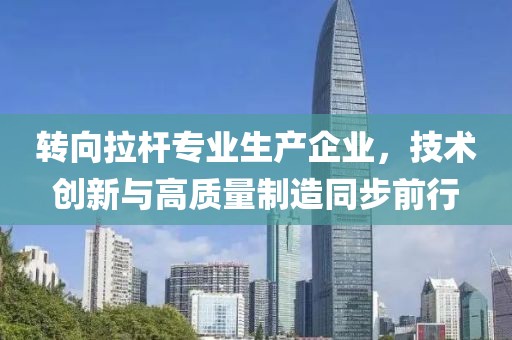 转向拉杆专业生产企业，技术创新与高质量制造同步前行