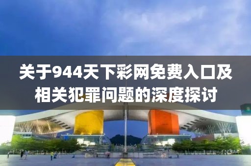 关于944天下彩网免费入口及相关犯罪问题的深度探讨