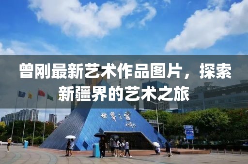 曾刚最新艺术作品图片，探索新疆界的艺术之旅