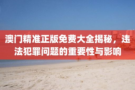 澳门精准正版免费大全揭秘，违法犯罪问题的重要性与影响