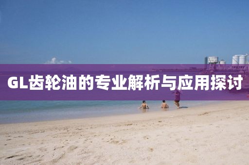 GL齿轮油的专业解析与应用探讨