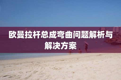 欧曼拉杆总成弯曲问题解析与解决方案