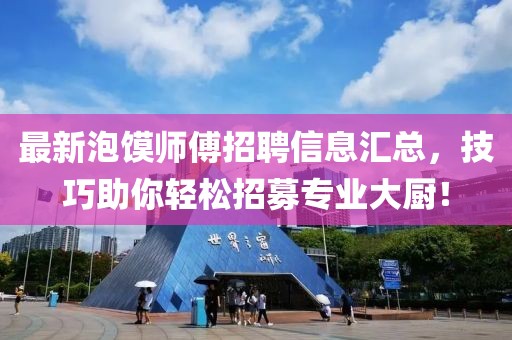 最新泡馍师傅招聘信息汇总，技巧助你轻松招募专业大厨！