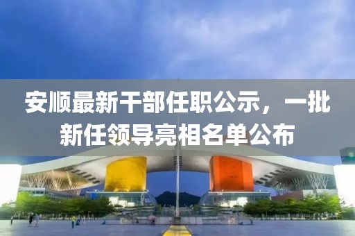 安顺最新干部任职公示，一批新任领导亮相名单公布