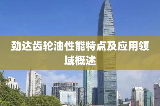 劲达齿轮油性能特点及应用领域概述
