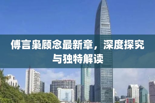 傅言枭顾念最新章，深度探究与独特解读