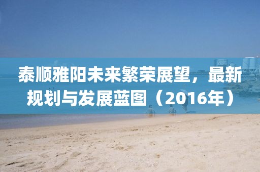 泰顺雅阳未来繁荣展望，最新规划与发展蓝图（2016年）