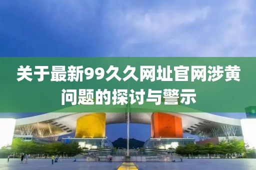 关于最新99久久网址官网涉黄问题的探讨与警示