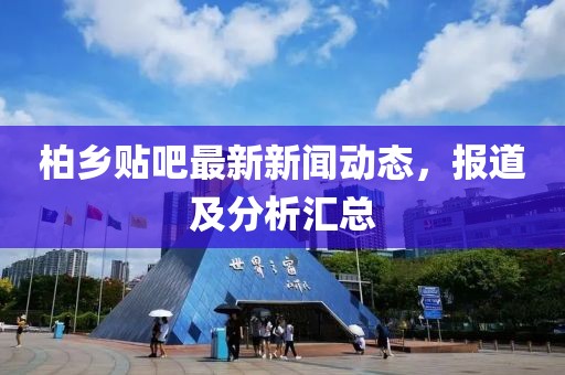 柏乡贴吧最新新闻动态，报道及分析汇总