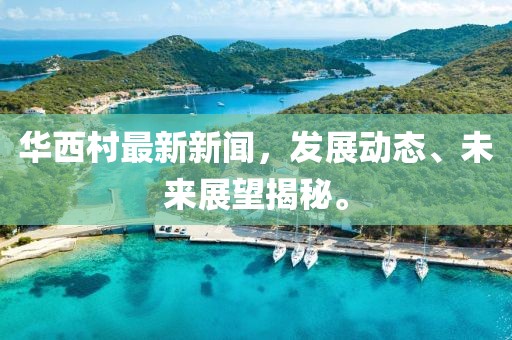 华西村最新新闻，发展动态、未来展望揭秘。