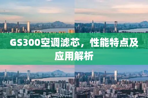 GS300空调滤芯，性能特点及应用解析