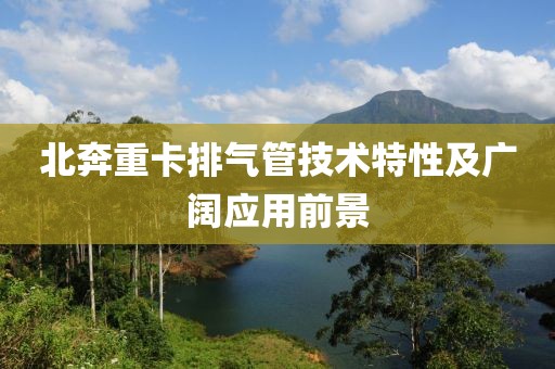 北奔重卡排气管技术特性及广阔应用前景