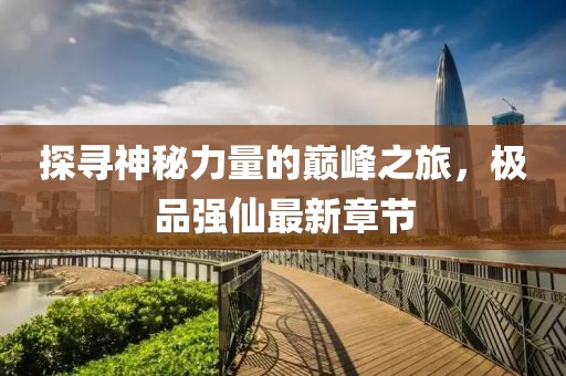 探寻神秘力量的巅峰之旅，极品强仙最新章节