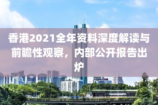 香港2021全年资料深度解读与前瞻性观察，内部公开报告出炉