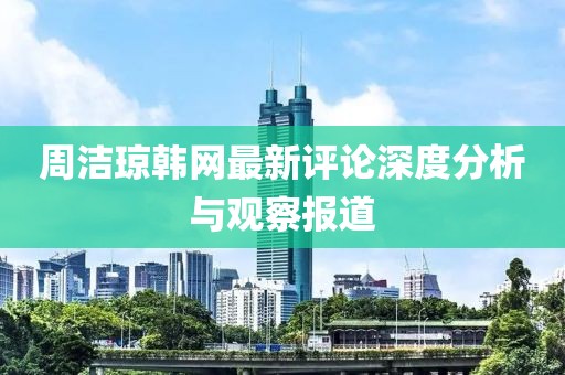 周洁琼韩网最新评论深度分析与观察报道