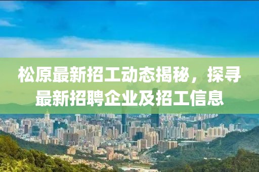 松原最新招工动态揭秘，探寻最新招聘企业及招工信息