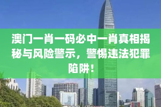 澳门一肖一码必中一肖真相揭秘与风险警示，警惕违法犯罪陷阱！