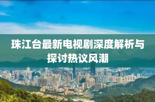 珠江台最新电视剧深度解析与探讨热议风潮