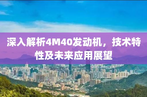 深入解析4M40发动机，技术特性及未来应用展望