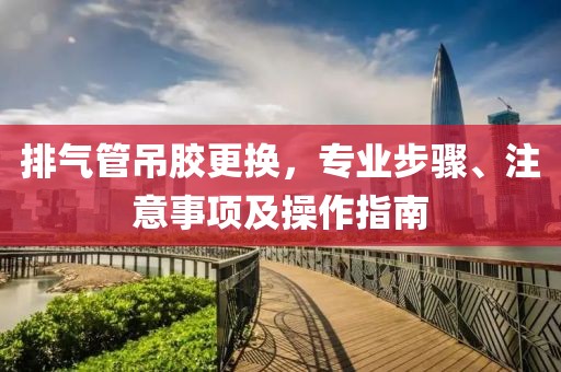 排气管吊胶更换，专业步骤、注意事项及操作指南
